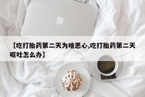 流产药叫什么名字微信怎么购买【吃打胎药第二天为啥恶心,吃打胎药第二天呕吐怎么办】