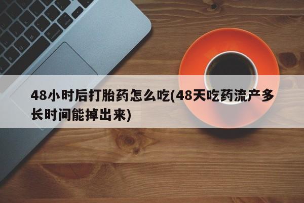 流产药叫什么名字微信怎么购买48小时后打胎药怎么吃(48天吃药流产多长时间能掉出来)