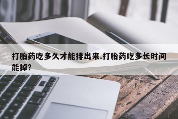 流产药叫什么名字微信怎么购买打胎药吃多久才能排出来.打胎药吃多长时间能掉？