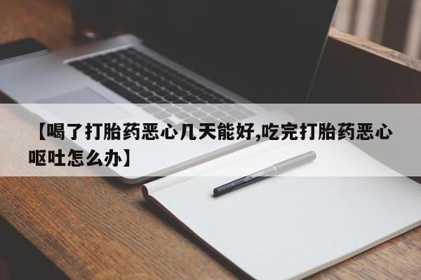 流产药叫什么名字微信怎么购买【喝了打胎药恶心几天能好,吃完打胎药恶心呕吐怎么办】