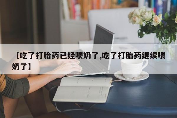 流产药叫什么名字微信怎么购买【吃了打胎药已经喂奶了,吃了打胎药继续喂奶了】