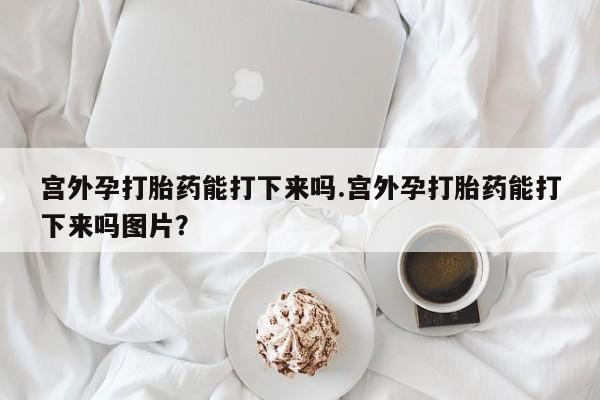 流产药叫什么名字微信怎么购买宫外孕打胎药能打下来吗.宫外孕打胎药能打下来吗图片？