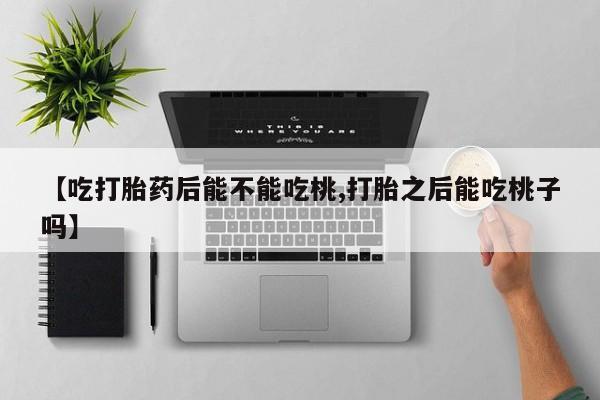 流产药叫什么名字微信怎么购买【吃打胎药后能不能吃桃,打胎之后能吃桃子吗】