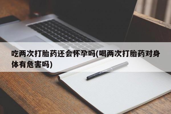 流产药叫什么名字微信怎么购买吃两次打胎药还会怀孕吗(喝两次打胎药对身体有危害吗)