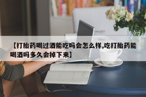 流产药叫什么名字微信怎么购买【打胎药喝过酒能吃吗会怎么样,吃打胎药能喝酒吗多久会掉下来】