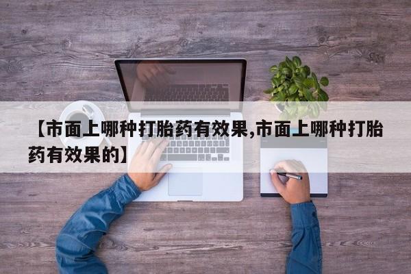 流产药叫什么名字微信怎么购买【市面上哪种打胎药有效果,市面上哪种打胎药有效果的】
