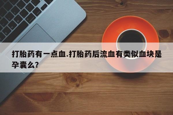流产药叫什么名字微信怎么购买打胎药有一点血.打胎药后流血有类似血块是孕囊么？