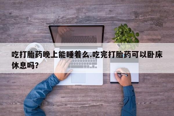 流产药叫什么名字微信怎么购买吃打胎药晚上能睡着么.吃完打胎药可以卧床休息吗？