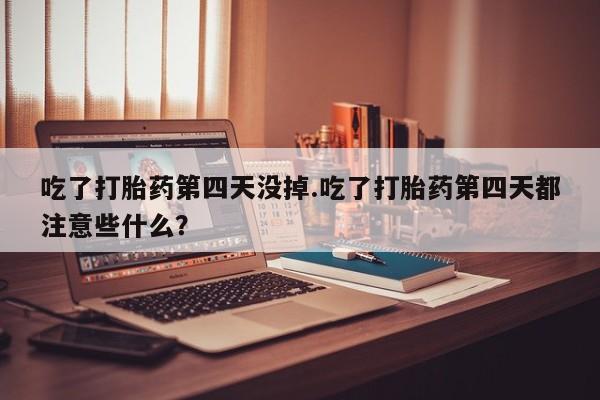 流产药叫什么名字微信怎么购买吃了打胎药第四天没掉.吃了打胎药第四天都注意些什么？