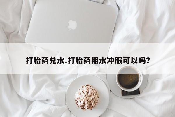 流产药叫什么名字微信怎么购买打胎药兑水.打胎药用水冲服可以吗？