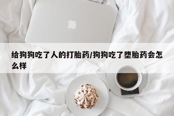 流产药叫什么名字微信怎么购买给狗狗吃了人的打胎药/狗狗吃了堕胎药会怎么样