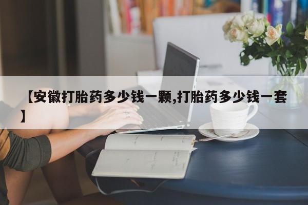 流产药叫什么名字微信怎么购买【安徽打胎药多少钱一颗,打胎药多少钱一套】