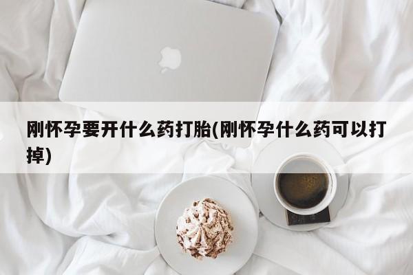 流产药叫什么名字微信怎么购买刚怀孕要开什么药打胎(刚怀孕什么药可以打掉)
