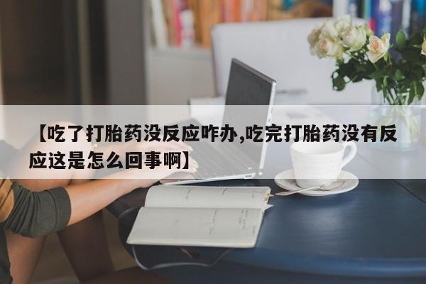 流产药叫什么名字微信怎么购买【吃了打胎药没反应咋办,吃完打胎药没有反应这是怎么回事啊】