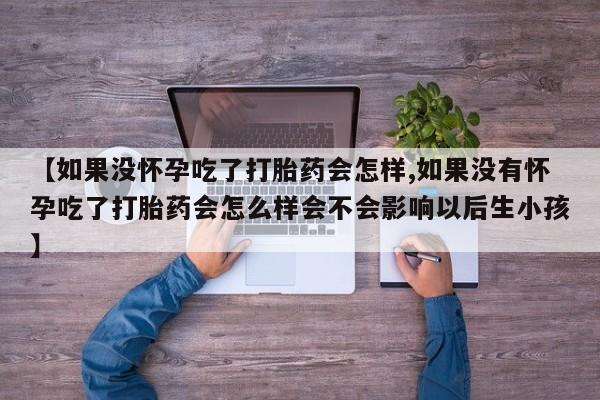 流产药叫什么名字微信怎么购买【如果没怀孕吃了打胎药会怎样,如果没有怀孕吃了打胎药会怎么样会不会影响以后生小孩】