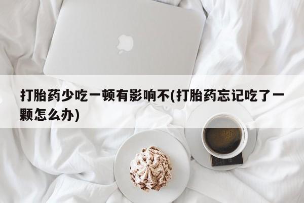 流产药叫什么名字微信怎么购买打胎药少吃一顿有影响不(打胎药忘记吃了一颗怎么办)