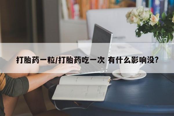 流产药叫什么名字微信怎么购买打胎药一粒/打胎药吃一次 有什么影响没?