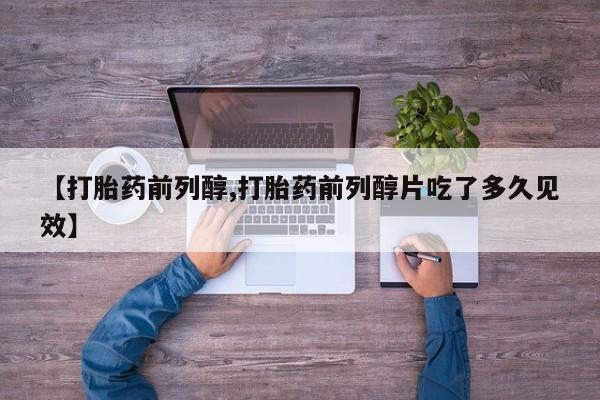 流产药叫什么名字微信怎么购买【打胎药前列醇,打胎药前列醇片吃了多久见效】