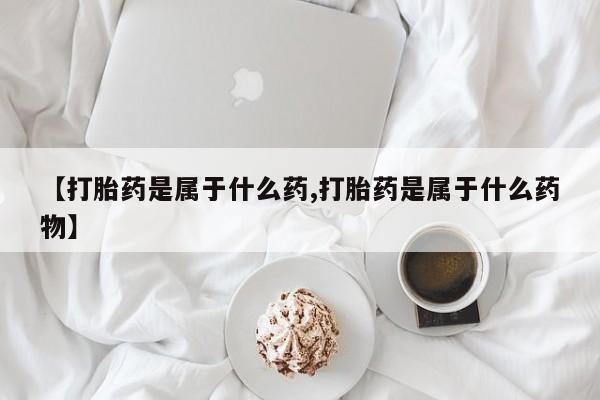 流产药叫什么名字微信怎么购买【打胎药是属于什么药,打胎药是属于什么药物】