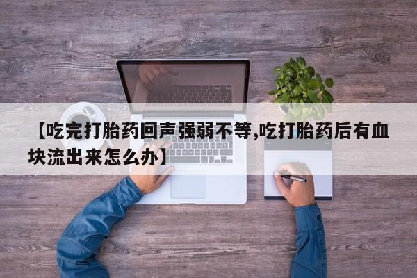 流产药叫什么名字微信怎么购买【吃完打胎药回声强弱不等,吃打胎药后有血块流出来怎么办】