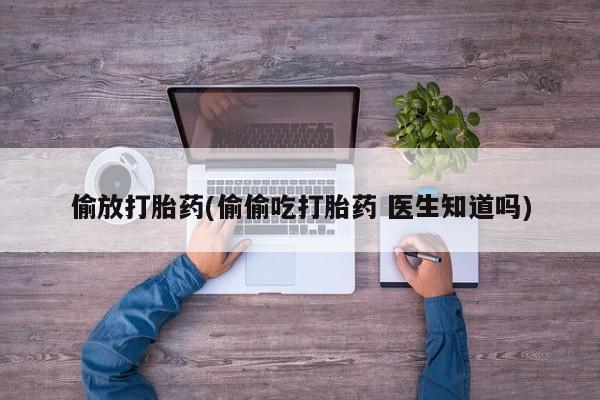 流产药叫什么名字微信怎么购买偷放打胎药(偷偷吃打胎药 医生知道吗)