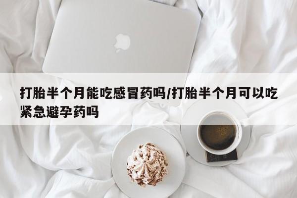 流产药叫什么名字微信怎么购买打胎半个月能吃感冒药吗/打胎半个月可以吃紧急避孕药吗