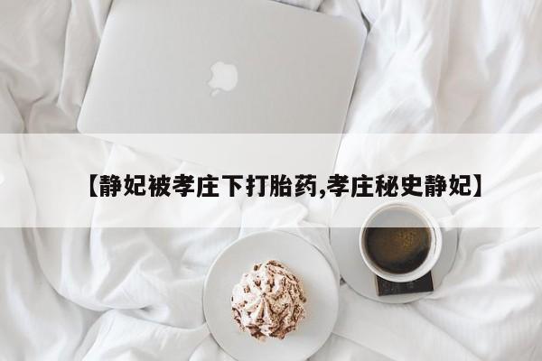流产药叫什么名字微信怎么购买【静妃被孝庄下打胎药,孝庄秘史静妃】