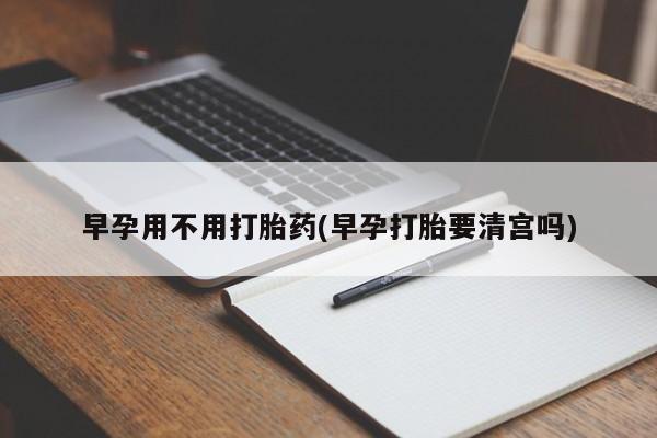 流产药叫什么名字微信怎么购买早孕用不用打胎药(早孕打胎要清宫吗)