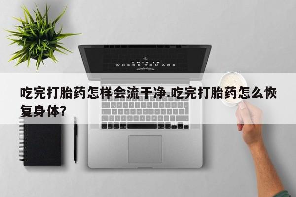 流产药叫什么名字微信怎么购买吃完打胎药怎样会流干净.吃完打胎药怎么恢复身体？