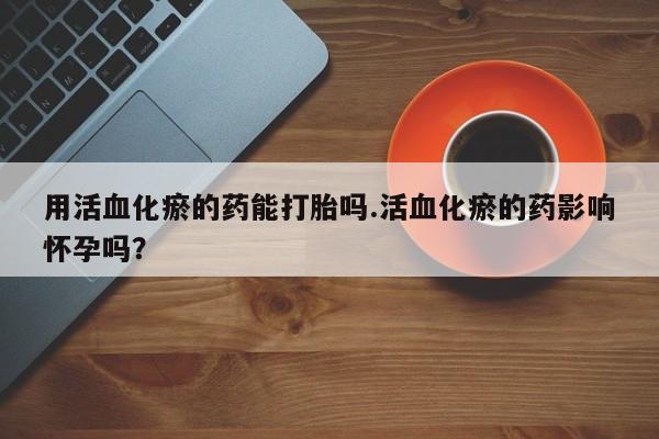 流产药叫什么名字微信怎么购买用活血化瘀的药能打胎吗.活血化瘀的药影响怀孕吗？