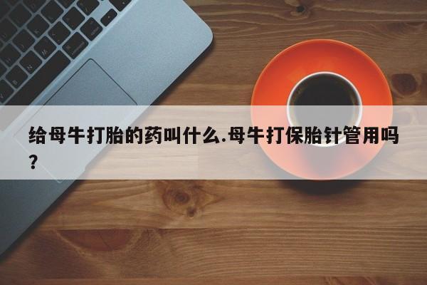 流产药叫什么名字微信怎么购买给母牛打胎的药叫什么.母牛打保胎针管用吗？