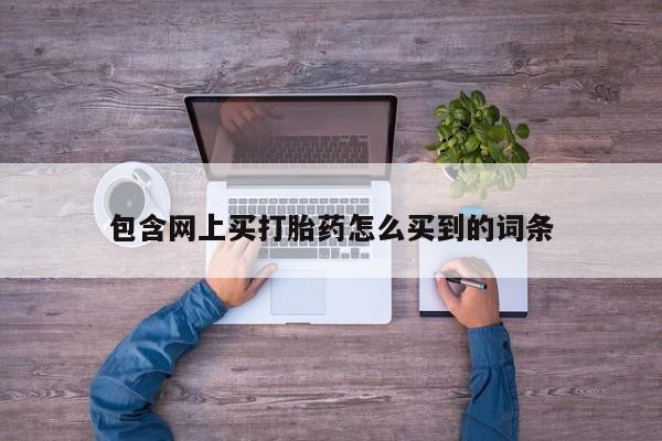 流产药叫什么名字微信怎么购买包含网上买打胎药怎么买到的词条