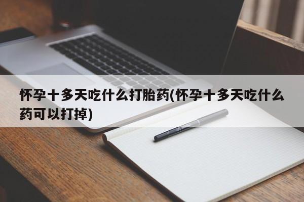 流产药叫什么名字微信怎么购买怀孕十多天吃什么打胎药(怀孕十多天吃什么药可以打掉)
