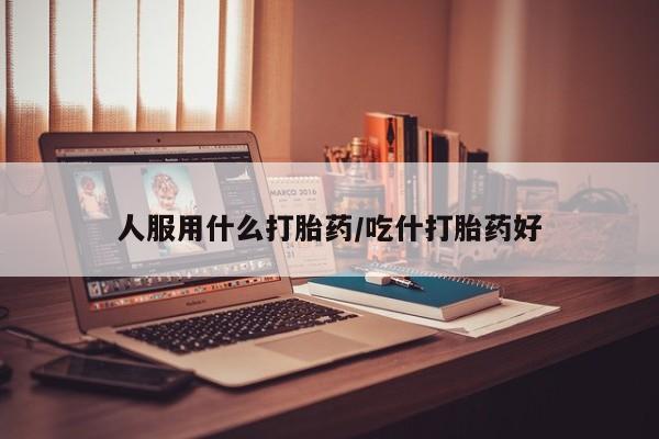 流产药叫什么名字微信怎么购买人服用什么打胎药/吃什打胎药好