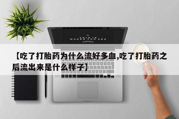 流产药叫什么名字微信怎么购买【吃了打胎药为什么流好多血,吃了打胎药之后流出来是什么样子】