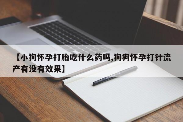 流产药叫什么名字微信怎么购买【小狗怀孕打胎吃什么药吗,狗狗怀孕打针流产有没有效果】