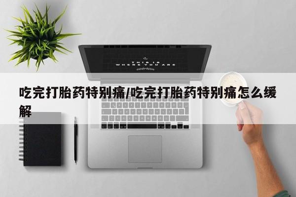 流产药叫什么名字微信怎么购买吃完打胎药特别痛/吃完打胎药特别痛怎么缓解