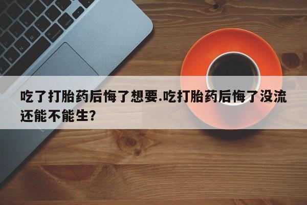 流产药叫什么名字微信怎么购买吃了打胎药后悔了想要.吃打胎药后悔了没流还能不能生？