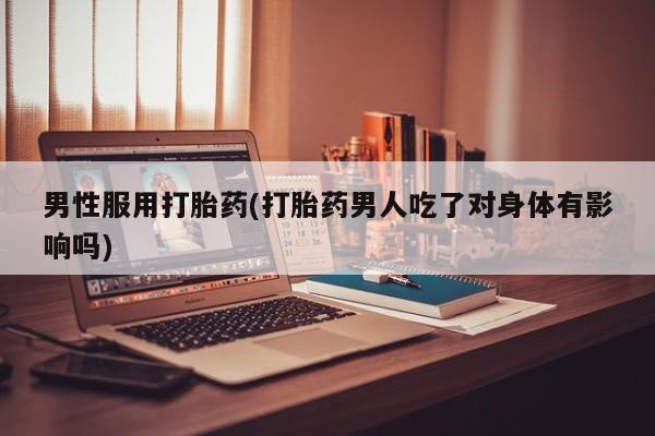 流产药叫什么名字微信怎么购买男性服用打胎药(打胎药男人吃了对身体有影响吗)