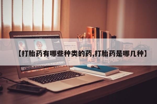 流产药叫什么名字微信怎么购买【打胎药有哪些种类的药,打胎药是哪几种】