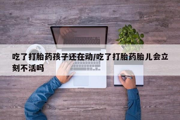 流产药叫什么名字微信怎么购买吃了打胎药孩子还在动/吃了打胎药胎儿会立刻不活吗