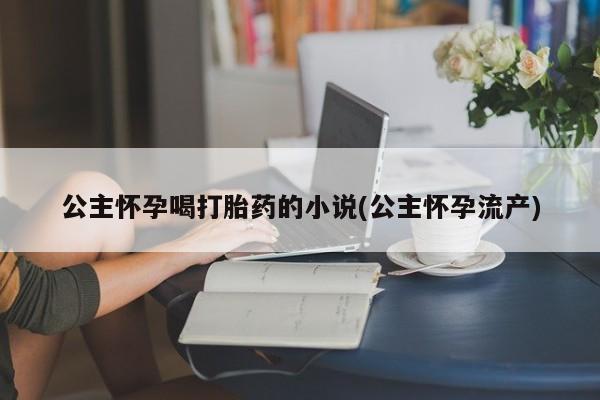 流产药叫什么名字微信怎么购买公主怀孕喝打胎药的小说(公主怀孕流产)