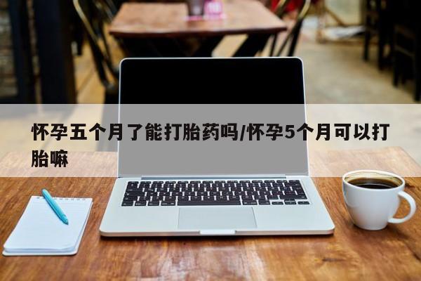 流产药叫什么名字微信怎么购买怀孕五个月了能打胎药吗/怀孕5个月可以打胎嘛
