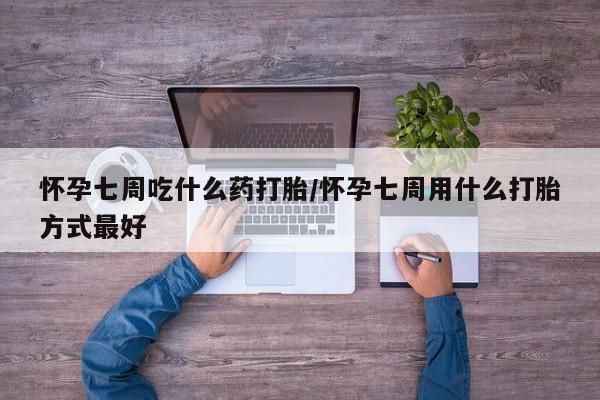 流产药叫什么名字微信怎么购买怀孕七周吃什么药打胎/怀孕七周用什么打胎方式最好
