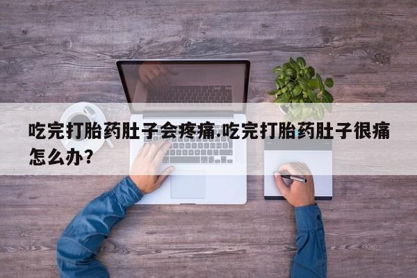 流产药叫什么名字微信怎么购买吃完打胎药肚子会疼痛.吃完打胎药肚子很痛怎么办？