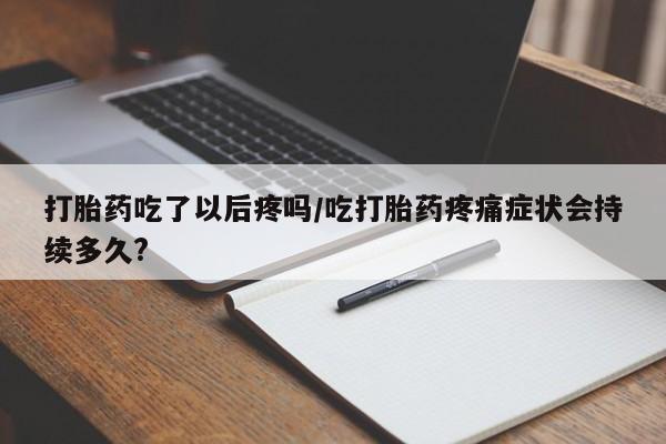 流产药叫什么名字微信怎么购买打胎药吃了以后疼吗/吃打胎药疼痛症状会持续多久?