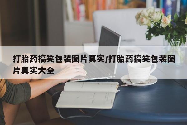流产药叫什么名字微信怎么购买打胎药搞笑包装图片真实/打胎药搞笑包装图片真实大全