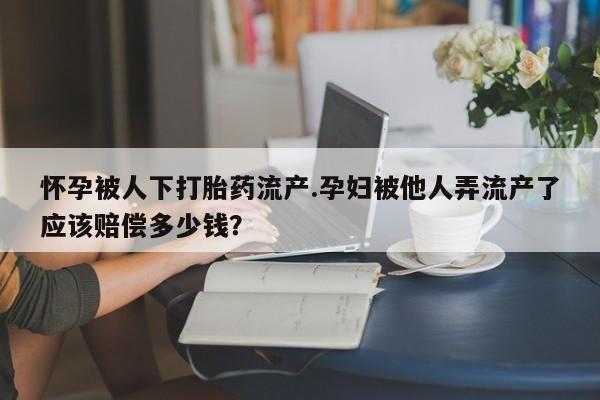 流产药叫什么名字微信怎么购买怀孕被人下打胎药流产.孕妇被他人弄流产了应该赔偿多少钱？