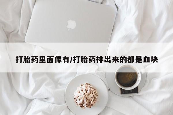 流产药叫什么名字微信怎么购买打胎药里面像有/打胎药排出来的都是血块