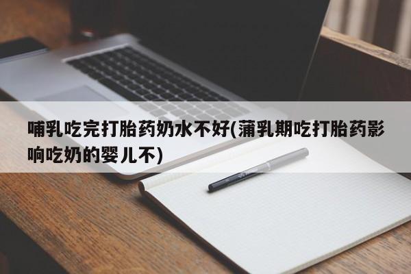 流产药叫什么名字微信怎么购买哺乳吃完打胎药奶水不好(蒲乳期吃打胎药影响吃奶的婴儿不)